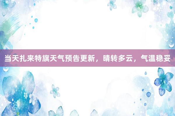 当天扎来特旗天气预告更新，晴转多云，气温稳妥