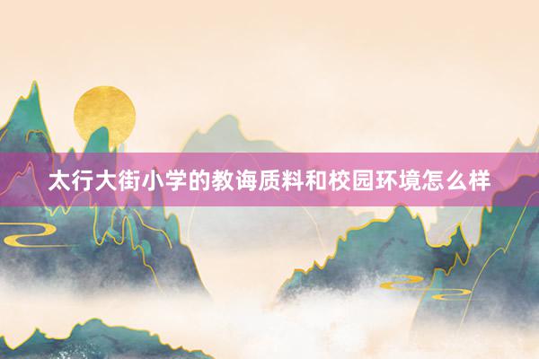 太行大街小学的教诲质料和校园环境怎么样