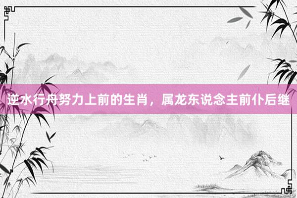 逆水行舟努力上前的生肖，属龙东说念主前仆后继