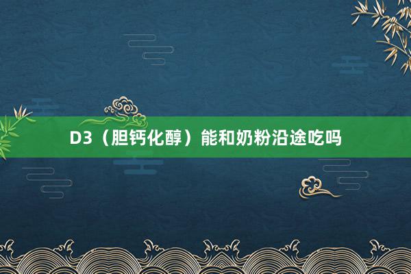 D3（胆钙化醇）能和奶粉沿途吃吗