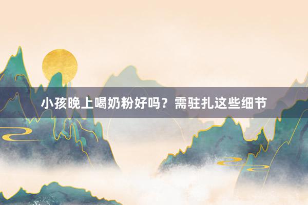 小孩晚上喝奶粉好吗？需驻扎这些细节
