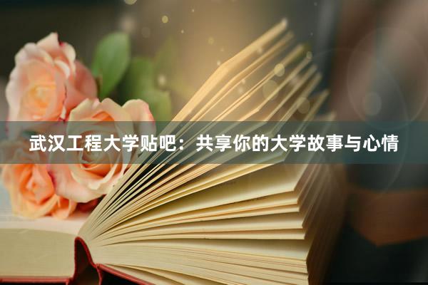 武汉工程大学贴吧：共享你的大学故事与心情