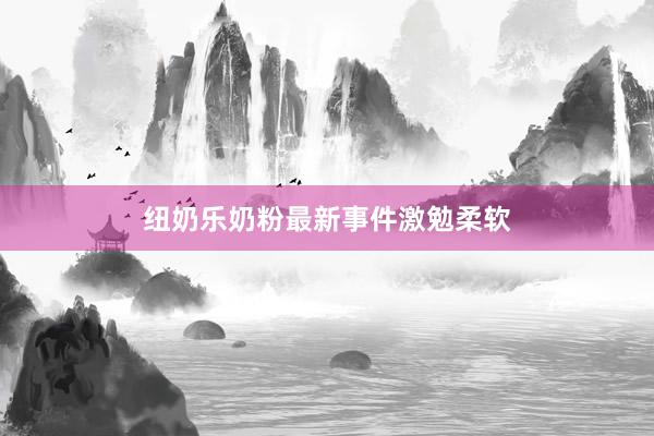 纽奶乐奶粉最新事件激勉柔软