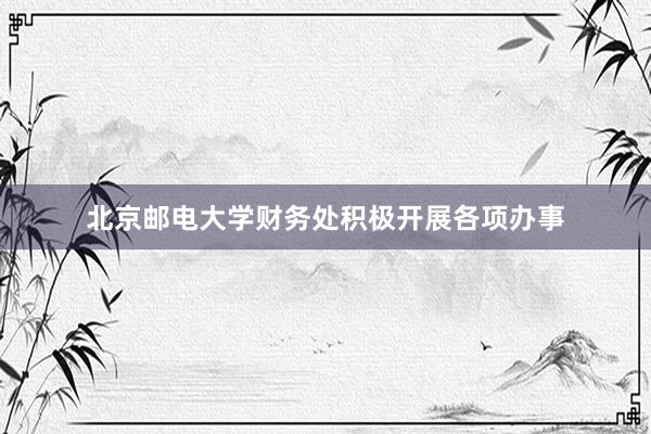 北京邮电大学财务处积极开展各项办事
