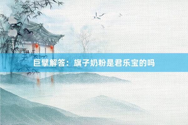 巨擘解答：旗子奶粉是君乐宝的吗