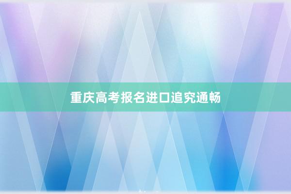 重庆高考报名进口追究通畅